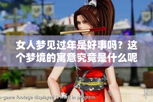 女人梦见过年是好事吗？这个梦境的寓意究竟是什么呢