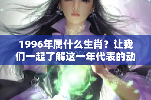 1996年属什么生肖？让我们一起了解这一年代表的动物吧！