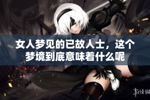 女人梦见的已故人士，这个梦境到底意味着什么呢