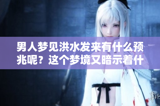 男人梦见洪水发来有什么预兆呢？这个梦境又暗示着什么呢？
