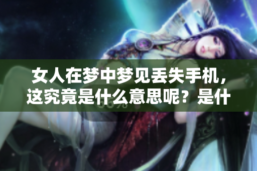女人在梦中梦见丢失手机，这究竟是什么意思呢？是什么样的征兆呢？