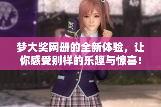 梦大奖网册的全新体验，让你感受别样的乐趣与惊喜！