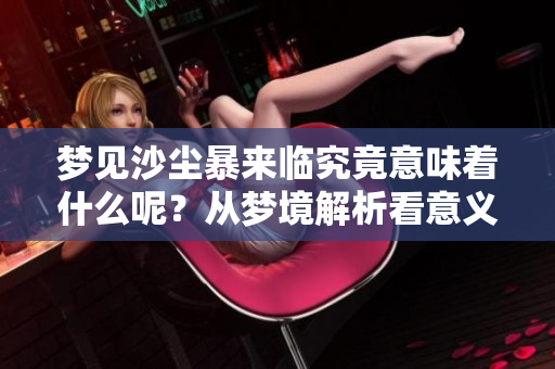 梦见沙尘暴来临究竟意味着什么呢？从梦境解析看意义所在
