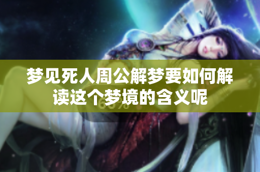 梦见死人周公解梦要如何解读这个梦境的含义呢