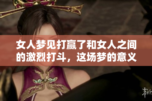 女人梦见打赢了和女人之间的激烈打斗，这场梦的意义是什么呢